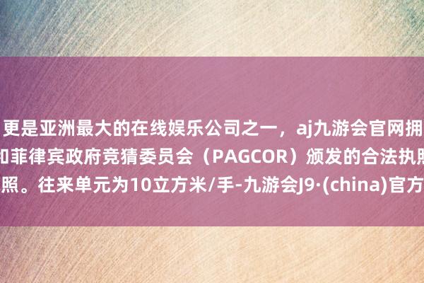 更是亚洲最大的在线娱乐公司之一，aj九游会官网拥有欧洲马耳他（MGA）和菲律宾政府竞猜委员会（PAGCOR）颁发的合法执照。往来单元为10立方米/手-九游会J9·(china)官方网站-真人游戏第一品牌