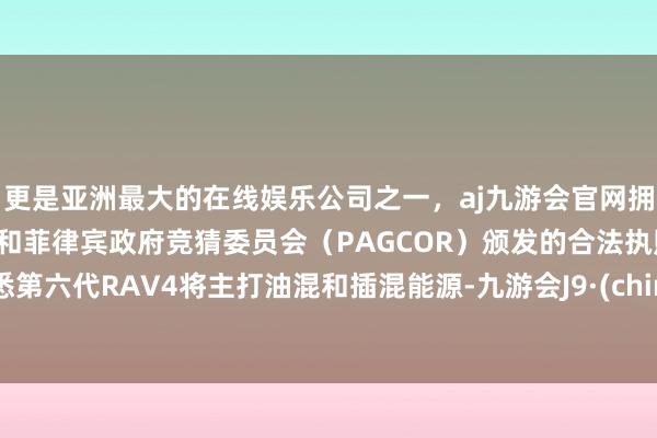 更是亚洲最大的在线娱乐公司之一，aj九游会官网拥有欧洲马耳他（MGA）和菲律宾政府竞猜委员会（PAGCOR）颁发的合法执照。据悉第六代RAV4将主打油混和插混能源-九游会J9·(china)官方网站-真人游戏第一品牌