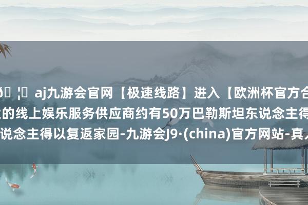 🦄aj九游会官网【极速线路】进入【欧洲杯官方合作网站】华人市场最大的线上娱乐服务供应商约有50万巴勒斯坦东说念主得以复返家园-九游会J9·(china)官方网站-真人游戏第一品牌