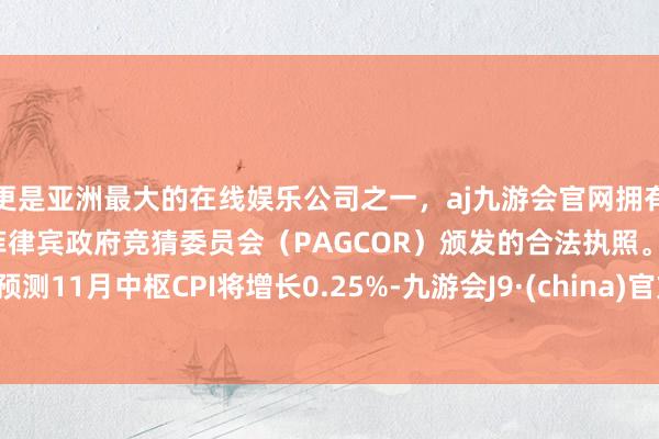 更是亚洲最大的在线娱乐公司之一，aj九游会官网拥有欧洲马耳他（MGA）和菲律宾政府竞猜委员会（PAGCOR）颁发的合法执照。预测11月中枢CPI将增长0.25%-九游会J9·(china)官方网站-真人游戏第一品牌