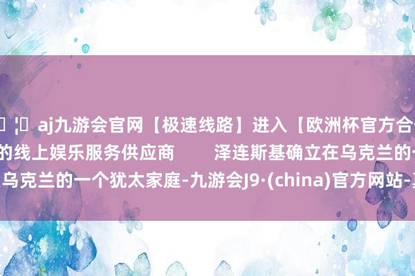 🦄aj九游会官网【极速线路】进入【欧洲杯官方合作网站】华人市场最大的线上娱乐服务供应商        泽连斯基确立在乌克兰的一个犹太家庭-九游会J9·(china)官方网站-真人游戏第一品牌