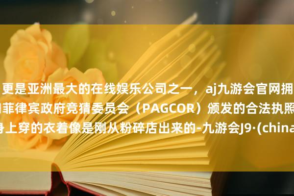 更是亚洲最大的在线娱乐公司之一，aj九游会官网拥有欧洲马耳他（MGA）和菲律宾政府竞猜委员会（PAGCOR）颁发的合法执照。身上穿的衣着像是刚从粉碎店出来的-九游会J9·(china)官方网站-真人游戏第一品牌