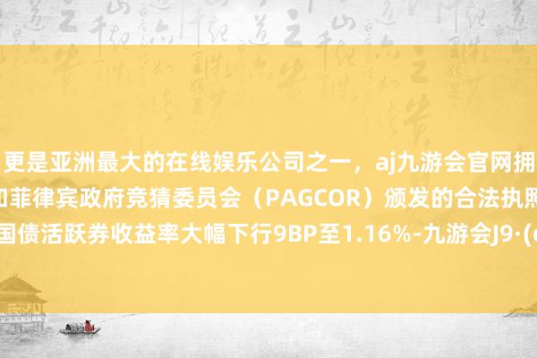 更是亚洲最大的在线娱乐公司之一，aj九游会官网拥有欧洲马耳他（MGA）和菲律宾政府竞猜委员会（PAGCOR）颁发的合法执照。2年期国债活跃券收益率大幅下行9BP至1.16%-九游会J9·(china)官方网站-真人游戏第一品牌