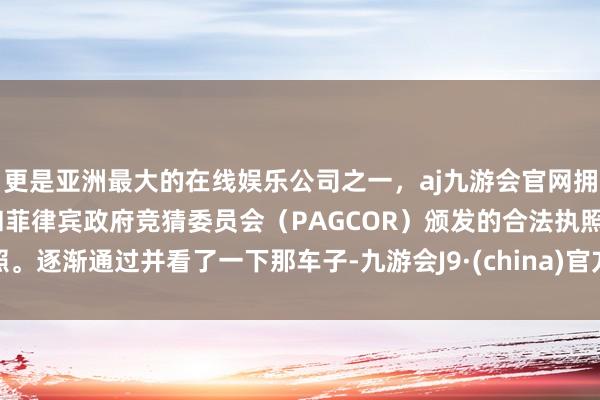 更是亚洲最大的在线娱乐公司之一，aj九游会官网拥有欧洲马耳他（MGA）和菲律宾政府竞猜委员会（PAGCOR）颁发的合法执照。逐渐通过并看了一下那车子-九游会J9·(china)官方网站-真人游戏第一品牌