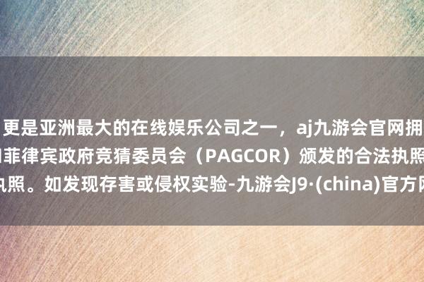更是亚洲最大的在线娱乐公司之一，aj九游会官网拥有欧洲马耳他（MGA）和菲律宾政府竞猜委员会（PAGCOR）颁发的合法执照。如发现存害或侵权实验-九游会J9·(china)官方网站-真人游戏第一品牌