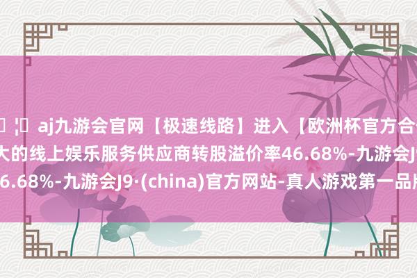 🦄aj九游会官网【极速线路】进入【欧洲杯官方合作网站】华人市场最大的线上娱乐服务供应商转股溢价率46.68%-九游会J9·(china)官方网站-真人游戏第一品牌
