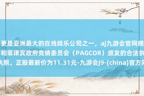 更是亚洲最大的在线娱乐公司之一，aj九游会官网拥有欧洲马耳他（MGA）和菲律宾政府竞猜委员会（PAGCOR）颁发的合法执照。正股最新价为11.31元-九游会J9·(china)官方网站-真人游戏第一品牌