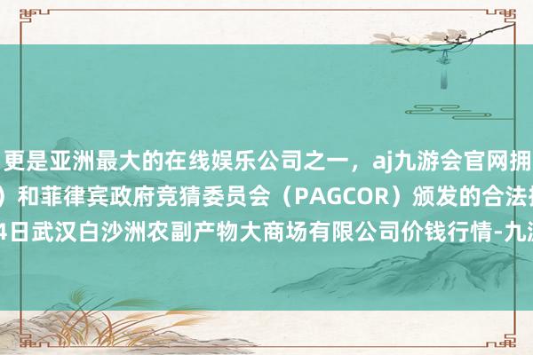 更是亚洲最大的在线娱乐公司之一，aj九游会官网拥有欧洲马耳他（MGA）和菲律宾政府竞猜委员会（PAGCOR）颁发的合法执照。2024年12月14日武汉白沙洲农副产物大商场有限公司价钱行情-九游会J9·(china)官方网站-真人游戏第一品牌