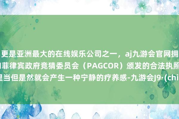 更是亚洲最大的在线娱乐公司之一，aj九游会官网拥有欧洲马耳他（MGA）和菲律宾政府竞猜委员会（PAGCOR）颁发的合法执照。心里当但是然就会产生一种宁静的疗养感-九游会J9·(china)官方网站-真人游戏第一品牌