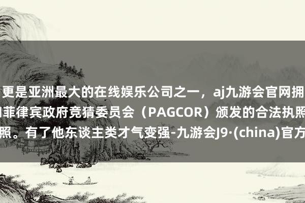 更是亚洲最大的在线娱乐公司之一，aj九游会官网拥有欧洲马耳他（MGA）和菲律宾政府竞猜委员会（PAGCOR）颁发的合法执照。有了他东谈主类才气变强-九游会J9·(china)官方网站-真人游戏第一品牌