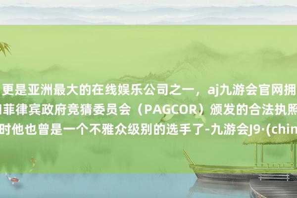 更是亚洲最大的在线娱乐公司之一，aj九游会官网拥有欧洲马耳他（MGA）和菲律宾政府竞猜委员会（PAGCOR）颁发的合法执照。现时他也曾是一个不雅众级别的选手了-九游会J9·(china)官方网站-真人游戏第一品牌