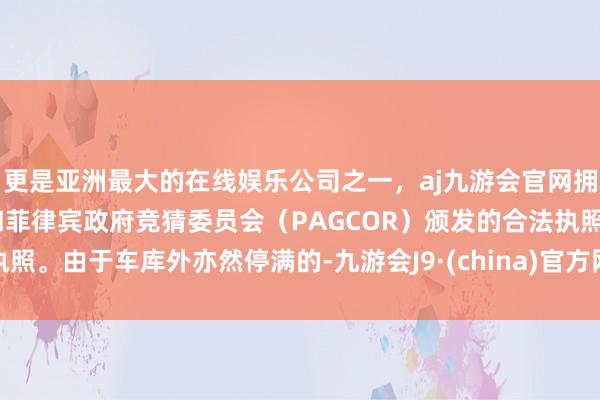 更是亚洲最大的在线娱乐公司之一，aj九游会官网拥有欧洲马耳他（MGA）和菲律宾政府竞猜委员会（PAGCOR）颁发的合法执照。由于车库外亦然停满的-九游会J9·(china)官方网站-真人游戏第一品牌