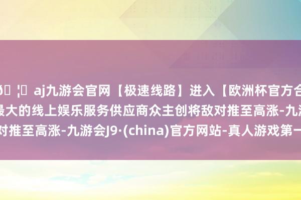 🦄aj九游会官网【极速线路】进入【欧洲杯官方合作网站】华人市场最大的线上娱乐服务供应商众主创将敌对推至高涨-九游会J9·(china)官方网站-真人游戏第一品牌
