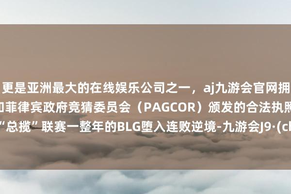 更是亚洲最大的在线娱乐公司之一，aj九游会官网拥有欧洲马耳他（MGA）和菲律宾政府竞猜委员会（PAGCOR）颁发的合法执照。客岁“总揽”联赛一整年的BLG堕入连败逆境-九游会J9·(china)官方网站-真人游戏第一品牌