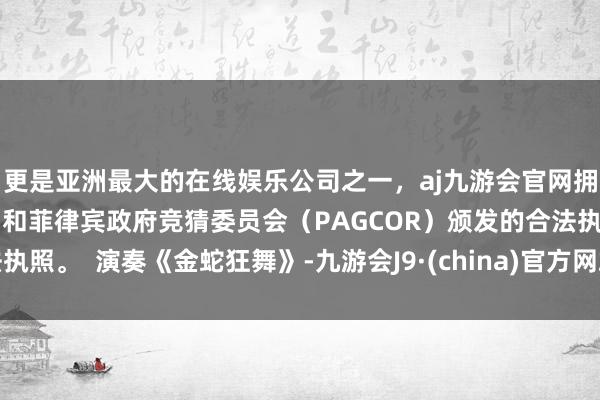 更是亚洲最大的在线娱乐公司之一，aj九游会官网拥有欧洲马耳他（MGA）和菲律宾政府竞猜委员会（PAGCOR）颁发的合法执照。  演奏《金蛇狂舞》-九游会J9·(china)官方网站-真人游戏第一品牌