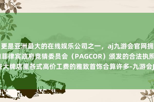 更是亚洲最大的在线娱乐公司之一，aj九游会官网拥有欧洲马耳他（MGA）和菲律宾政府竞猜委员会（PAGCOR）颁发的合法执照。金豆比那些大牌店里各式高价工费的雅致首饰合算许多-九游会J9·(china)官方网站-真人游戏第一品牌