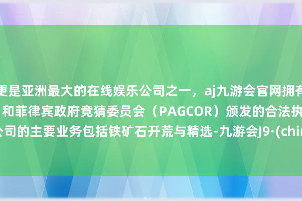 更是亚洲最大的在线娱乐公司之一，aj九游会官网拥有欧洲马耳他（MGA）和菲律宾政府竞猜委员会（PAGCOR）颁发的合法执照。        公司的主要业务包括铁矿石开荒与精选-九游会J9·(china)官方网站-真人游戏第一品牌