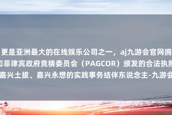 更是亚洲最大的在线娱乐公司之一，aj九游会官网拥有欧洲马耳他（MGA）和菲律宾政府竞猜委员会（PAGCOR）颁发的合法执照。王晓园担任嘉兴土拔、嘉兴永想的实践事务结伴东说念主-九游会J9·(china)官方网站-真人游戏第一品牌