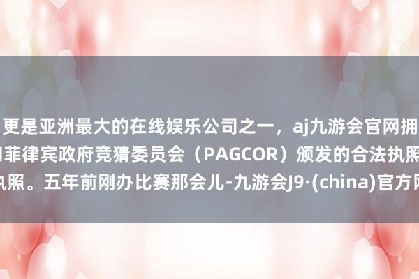 更是亚洲最大的在线娱乐公司之一，aj九游会官网拥有欧洲马耳他（MGA）和菲律宾政府竞猜委员会（PAGCOR）颁发的合法执照。五年前刚办比赛那会儿-九游会J9·(china)官方网站-真人游戏第一品牌