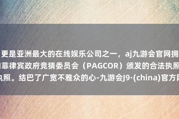 更是亚洲最大的在线娱乐公司之一，aj九游会官网拥有欧洲马耳他（MGA）和菲律宾政府竞猜委员会（PAGCOR）颁发的合法执照。结巴了广宽不雅众的心-九游会J9·(china)官方网站-真人游戏第一品牌