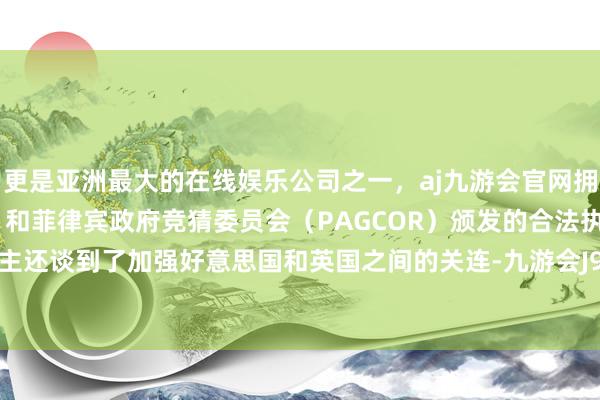 更是亚洲最大的在线娱乐公司之一，aj九游会官网拥有欧洲马耳他（MGA）和菲律宾政府竞猜委员会（PAGCOR）颁发的合法执照。　　两东说念主还谈到了加强好意思国和英国之间的关连-九游会J9·(china)官方网站-真人游戏第一品牌