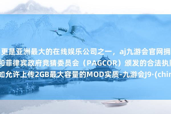 更是亚洲最大的在线娱乐公司之一，aj九游会官网拥有欧洲马耳他（MGA）和菲律宾政府竞猜委员会（PAGCOR）颁发的合法执照。比如允许上传2GB最大容量的MOD实质-九游会J9·(china)官方网站-真人游戏第一品牌