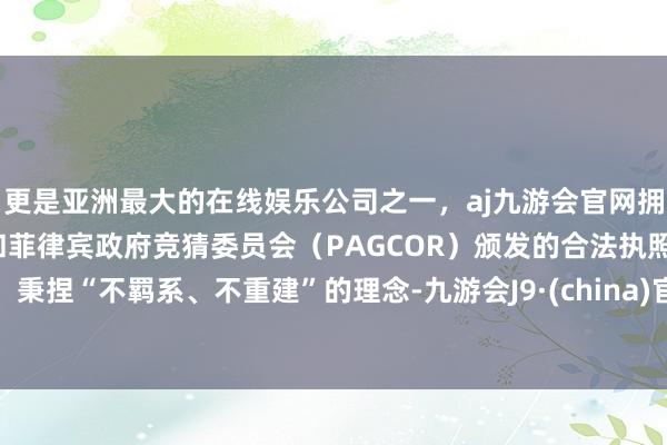 更是亚洲最大的在线娱乐公司之一，aj九游会官网拥有欧洲马耳他（MGA）和菲律宾政府竞猜委员会（PAGCOR）颁发的合法执照。秉捏“不羁系、不重建”的理念-九游会J9·(china)官方网站-真人游戏第一品牌