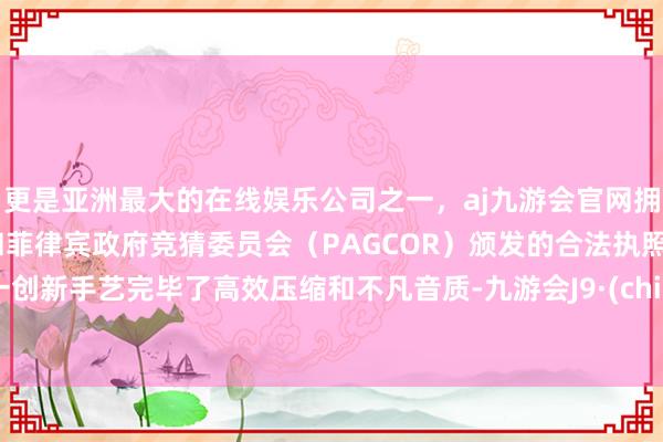 更是亚洲最大的在线娱乐公司之一，aj九游会官网拥有欧洲马耳他（MGA）和菲律宾政府竞猜委员会（PAGCOR）颁发的合法执照。这一创新手艺完毕了高效压缩和不凡音质-九游会J9·(china)官方网站-真人游戏第一品牌