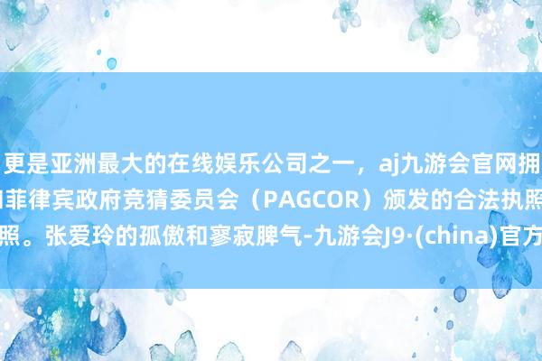 更是亚洲最大的在线娱乐公司之一，aj九游会官网拥有欧洲马耳他（MGA）和菲律宾政府竞猜委员会（PAGCOR）颁发的合法执照。张爱玲的孤傲和寥寂脾气-九游会J9·(china)官方网站-真人游戏第一品牌