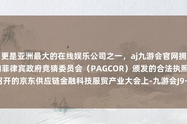 更是亚洲最大的在线娱乐公司之一，aj九游会官网拥有欧洲马耳他（MGA）和菲律宾政府竞猜委员会（PAGCOR）颁发的合法执照。在苏州召开的京东供应链金融科技服贸产业大会上-九游会J9·(china)官方网站-真人游戏第一品牌