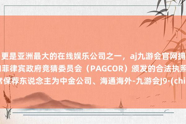 更是亚洲最大的在线娱乐公司之一，aj九游会官网拥有欧洲马耳他（MGA）和菲律宾政府竞猜委员会（PAGCOR）颁发的合法执照。联席保荐东说念主为中金公司、海通海外-九游会J9·(china)官方网站-真人游戏第一品牌