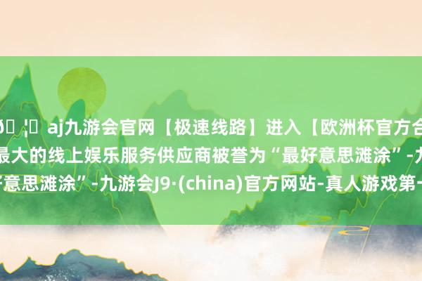 🦄aj九游会官网【极速线路】进入【欧洲杯官方合作网站】华人市场最大的线上娱乐服务供应商被誉为“最好意思滩涂”-九游会J9·(china)官方网站-真人游戏第一品牌