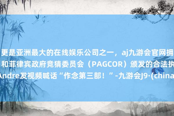 更是亚洲最大的在线娱乐公司之一，aj九游会官网拥有欧洲马耳他（MGA）和菲律宾政府竞猜委员会（PAGCOR）颁发的合法执照。Andre发视频喊话“作念第三部！”-九游会J9·(china)官方网站-真人游戏第一品牌