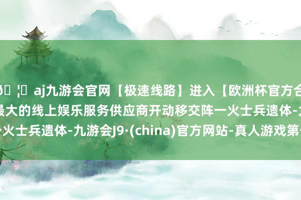 🦄aj九游会官网【极速线路】进入【欧洲杯官方合作网站】华人市场最大的线上娱乐服务供应商开动移交阵一火士兵遗体-九游会J9·(china)官方网站-真人游戏第一品牌