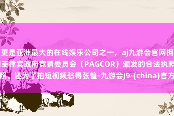 更是亚洲最大的在线娱乐公司之一，aj九游会官网拥有欧洲马耳他（MGA）和菲律宾政府竞猜委员会（PAGCOR）颁发的合法执照。还为了拍短视频愁得张惶-九游会J9·(china)官方网站-真人游戏第一品牌