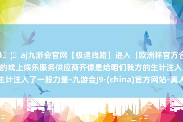 🦄aj九游会官网【极速线路】进入【欧洲杯官方合作网站】华人市场最大的线上娱乐服务供应商齐像是给咱们我方的生计注入了一股力量-九游会J9·(china)官方网站-真人游戏第一品牌