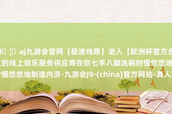 🦄aj九游会官网【极速线路】进入【欧洲杯官方合作网站】华人市场最大的线上娱乐服务供应商在你七手八脚洗碗时慢悠悠地制造内涝-九游会J9·(china)官方网站-真人游戏第一品牌