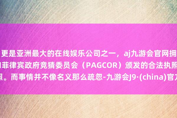 更是亚洲最大的在线娱乐公司之一，aj九游会官网拥有欧洲马耳他（MGA）和菲律宾政府竞猜委员会（PAGCOR）颁发的合法执照。而事情并不像名义那么疏忽-九游会J9·(china)官方网站-真人游戏第一品牌