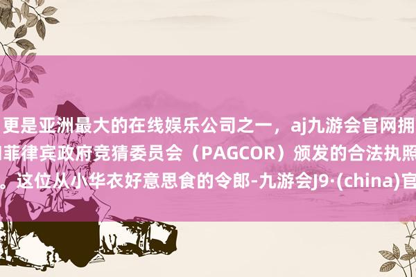 更是亚洲最大的在线娱乐公司之一，aj九游会官网拥有欧洲马耳他（MGA）和菲律宾政府竞猜委员会（PAGCOR）颁发的合法执照。这位从小华衣好意思食的令郎-九游会J9·(china)官方网站-真人游戏第一品牌