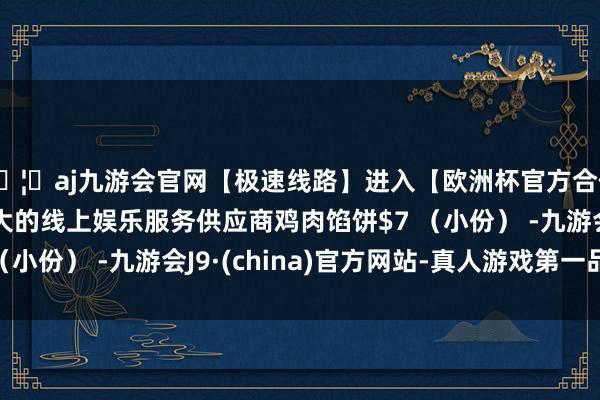 🦄aj九游会官网【极速线路】进入【欧洲杯官方合作网站】华人市场最大的线上娱乐服务供应商鸡肉馅饼$7 （小份） -九游会J9·(china)官方网站-真人游戏第一品牌