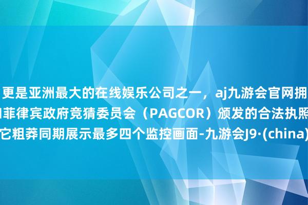 更是亚洲最大的在线娱乐公司之一，aj九游会官网拥有欧洲马耳他（MGA）和菲律宾政府竞猜委员会（PAGCOR）颁发的合法执照。它粗莽同期展示最多四个监控画面-九游会J9·(china)官方网站-真人游戏第一品牌