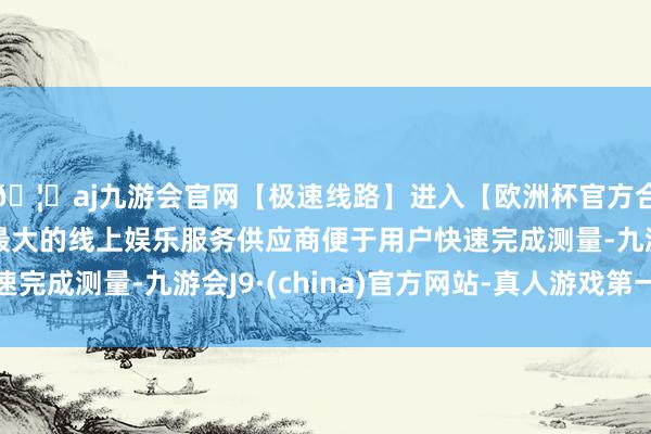 🦄aj九游会官网【极速线路】进入【欧洲杯官方合作网站】华人市场最大的线上娱乐服务供应商便于用户快速完成测量-九游会J9·(china)官方网站-真人游戏第一品牌