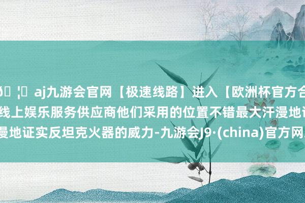 🦄aj九游会官网【极速线路】进入【欧洲杯官方合作网站】华人市场最大的线上娱乐服务供应商他们采用的位置不错最大汗漫地证实反坦克火器的威力-九游会J9·(china)官方网站-真人游戏第一品牌