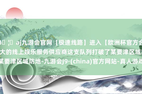 🦄aj九游会官网【极速线路】进入【欧洲杯官方合作网站】华人市场最大的线上娱乐服务供应商这支队列打破了某要津区域防地-九游会J9·(china)官方网站-真人游戏第一品牌