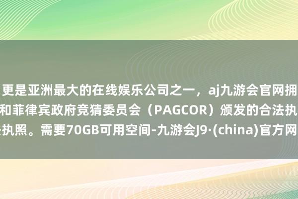更是亚洲最大的在线娱乐公司之一，aj九游会官网拥有欧洲马耳他（MGA）和菲律宾政府竞猜委员会（PAGCOR）颁发的合法执照。需要70GB可用空间-九游会J9·(china)官方网站-真人游戏第一品牌