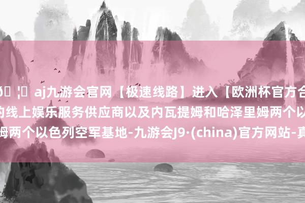 🦄aj九游会官网【极速线路】进入【欧洲杯官方合作网站】华人市场最大的线上娱乐服务供应商以及内瓦提姆和哈泽里姆两个以色列空军基地-九游会J9·(china)官方网站-真人游戏第一品牌
