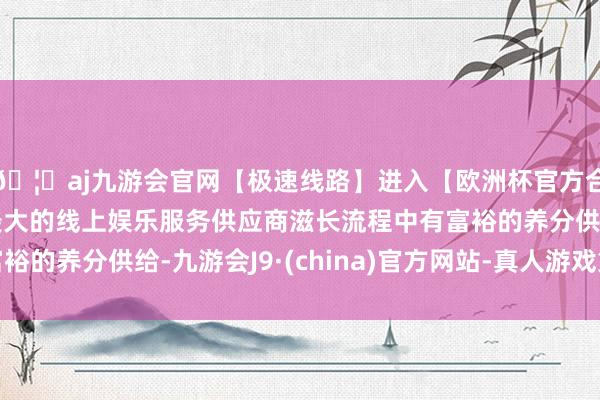 🦄aj九游会官网【极速线路】进入【欧洲杯官方合作网站】华人市场最大的线上娱乐服务供应商滋长流程中有富裕的养分供给-九游会J9·(china)官方网站-真人游戏第一品牌