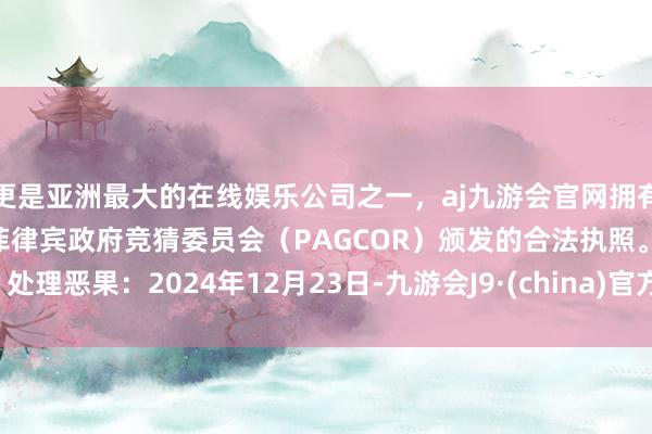 更是亚洲最大的在线娱乐公司之一，aj九游会官网拥有欧洲马耳他（MGA）和菲律宾政府竞猜委员会（PAGCOR）颁发的合法执照。处理恶果：2024年12月23日-九游会J9·(china)官方网站-真人游戏第一品牌