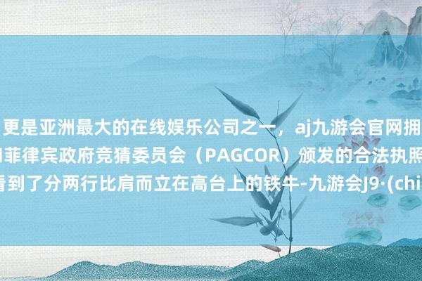 更是亚洲最大的在线娱乐公司之一，aj九游会官网拥有欧洲马耳他（MGA）和菲律宾政府竞猜委员会（PAGCOR）颁发的合法执照。便看到了分两行比肩而立在高台上的铁牛-九游会J9·(china)官方网站-真人游戏第一品牌