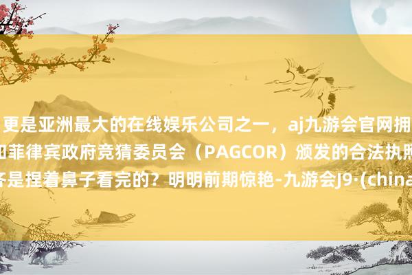 更是亚洲最大的在线娱乐公司之一，aj九游会官网拥有欧洲马耳他（MGA）和菲律宾政府竞猜委员会（PAGCOR）颁发的合法执照。齐是捏着鼻子看完的？明明前期惊艳-九游会J9·(china)官方网站-真人游戏第一品牌